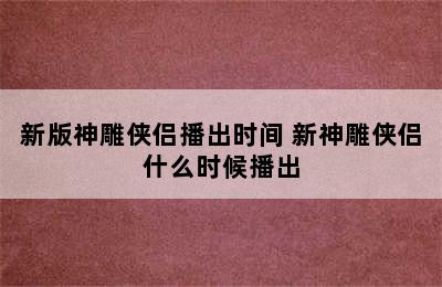 新版神雕侠侣播出时间 新神雕侠侣什么时候播出